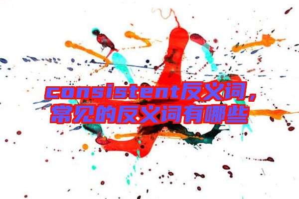 consistent反義詞，常見的反義詞有哪些