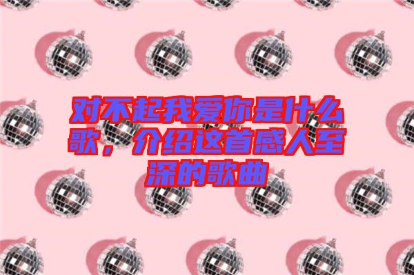 對不起我愛你是什么歌，介紹這首感人至深的歌曲