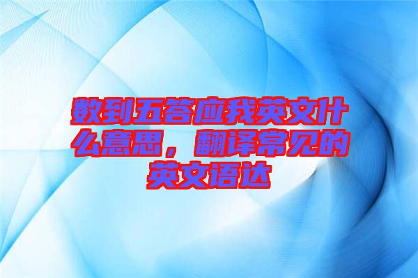數(shù)到五答應(yīng)我英文什么意思，翻譯常見的英文語達
