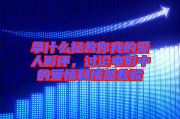拿什么拯救你我的愛人影評，討論電影中的愛情和情感救贖