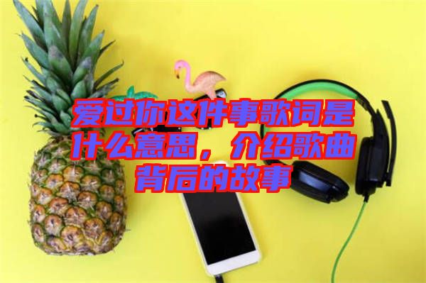 愛過你這件事歌詞是什么意思，介紹歌曲背后的故事