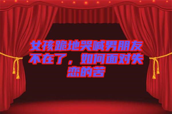 女孩跪地哭喊男朋友不在了，如何面對(duì)失戀的苦