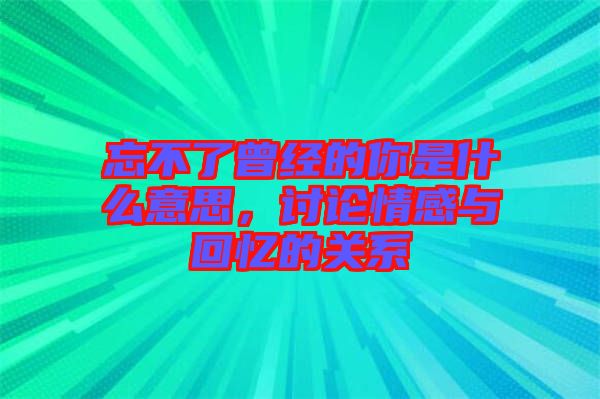 忘不了曾經(jīng)的你是什么意思，討論情感與回憶的關(guān)系