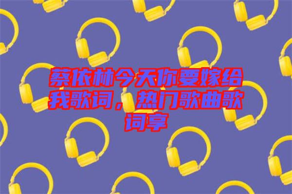 蔡依林今天你要嫁給我歌詞，熱門歌曲歌詞享
