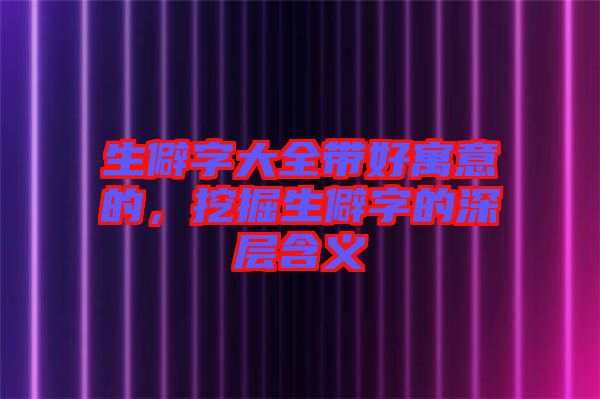 生僻字大全帶好寓意的，挖掘生僻字的深層含義