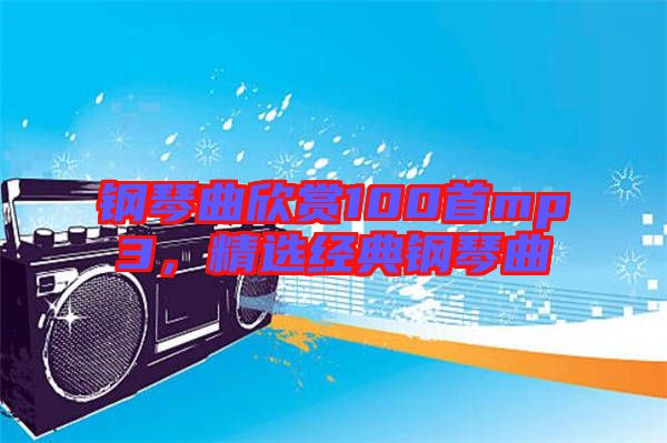 鋼琴曲欣賞100首mp3，精選經典鋼琴曲