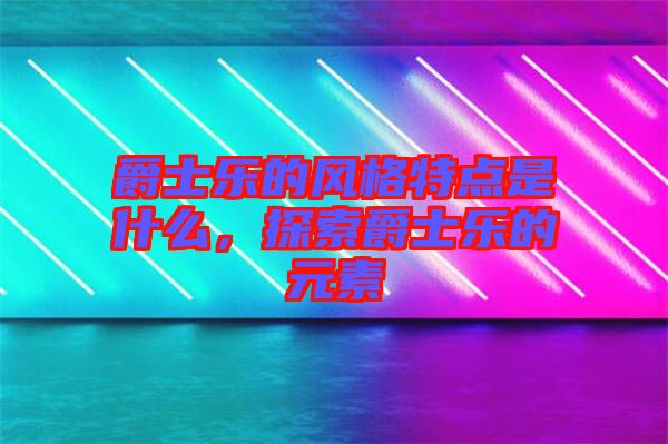 爵士樂的風(fēng)格特點(diǎn)是什么，探索爵士樂的元素
