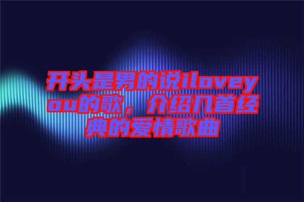 開頭是男的說iloveyou的歌，介紹幾首經(jīng)典的愛情歌曲