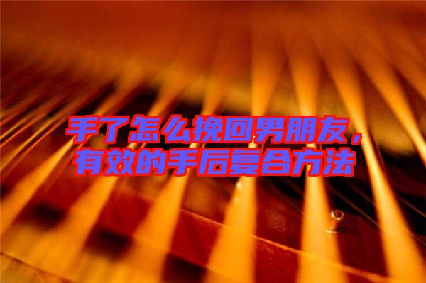 手了怎么挽回男朋友，有效的手后復(fù)合方法