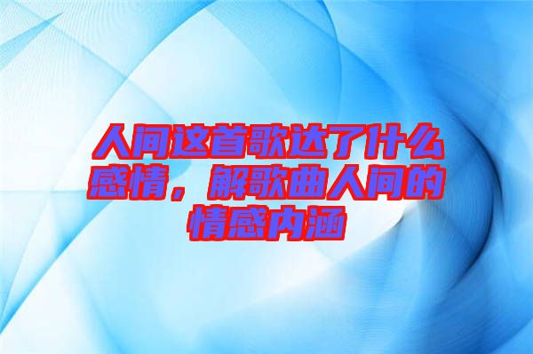 人間這首歌達(dá)了什么感情，解歌曲人間的情感內(nèi)涵