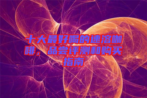 十大最好喝的速溶咖啡，品嘗評測和購買指南