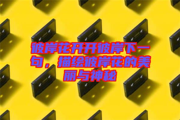 彼岸花開開彼岸下一句，描繪彼岸花的美麗與神秘