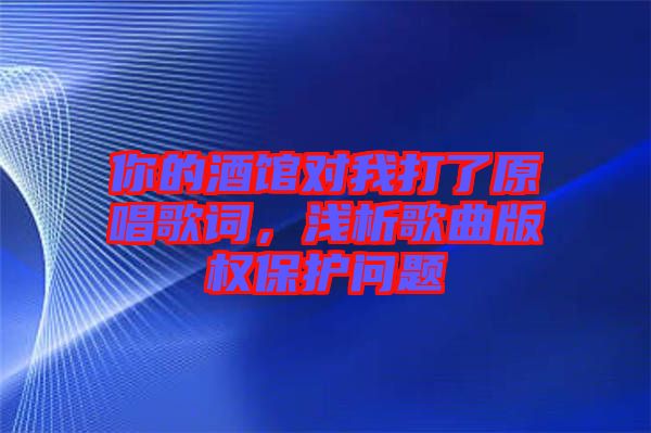 你的酒館對(duì)我打了原唱歌詞，淺析歌曲版權(quán)保護(hù)問題