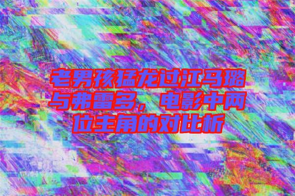 老男孩猛龍過江馬璐與弗雷多，電影中兩位主角的對(duì)比析