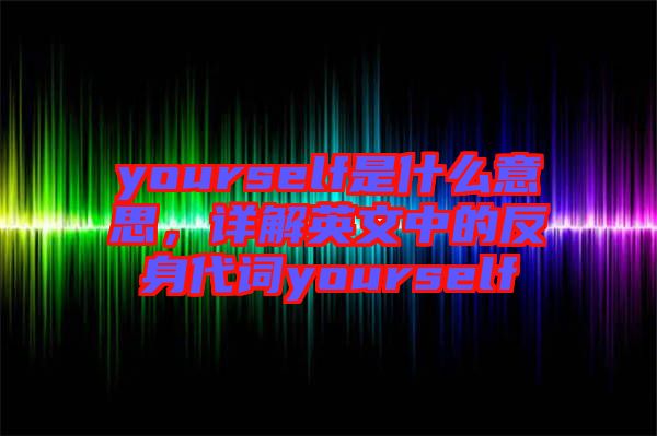yourself是什么意思，詳解英文中的反身代詞yourself