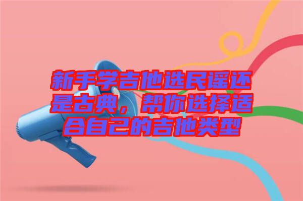 新手學(xué)吉他選民謠還是古典，幫你選擇適合自己的吉他類型