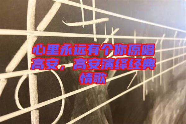 心里永遠(yuǎn)有個(gè)你原唱高安，高安演繹經(jīng)典情歌
