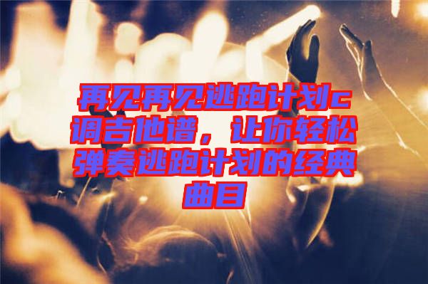 再見再見逃跑計劃c調(diào)吉他譜，讓你輕松彈奏逃跑計劃的經(jīng)典曲目