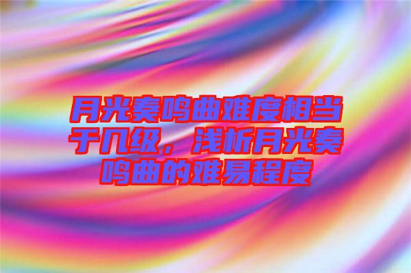 月光奏鳴曲難度相當(dāng)于幾級(jí)，淺析月光奏鳴曲的難易程度