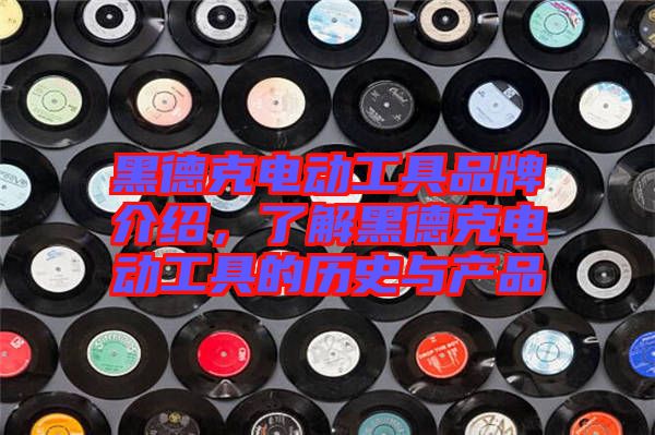 黑德克電動工具品牌介紹，了解黑德克電動工具的歷史與產(chǎn)品