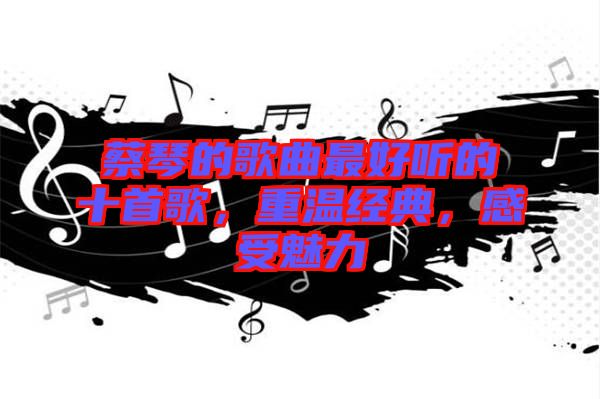 蔡琴的歌曲最好聽的十首歌，重溫經(jīng)典，感受魅力