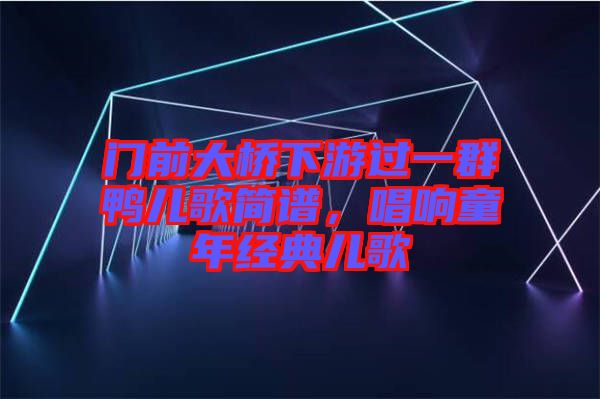 門前大橋下游過一群鴨兒歌簡譜，唱響童年經(jīng)典兒歌