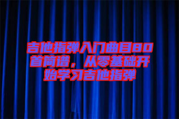 吉他指彈入門曲目80首簡譜，從零基礎(chǔ)開始學(xué)習(xí)吉他指彈