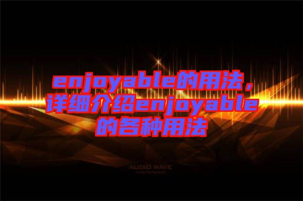 enjoyable的用法，詳細介紹enjoyable的各種用法