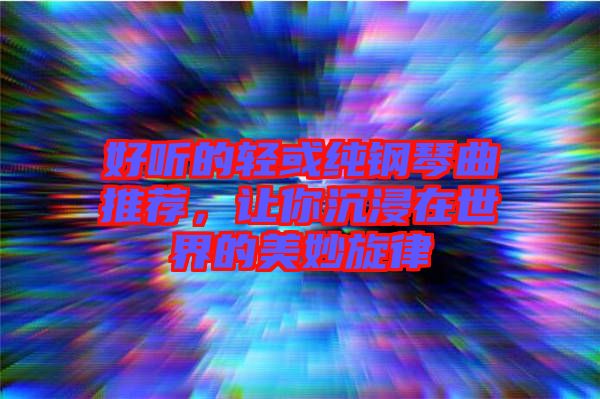 好聽的輕或純鋼琴曲推薦，讓你沉浸在世界的美妙旋律