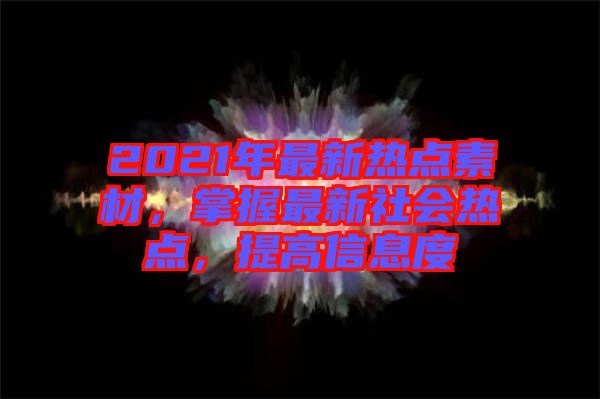 2021年最新熱點素材，掌握最新社會熱點，提高信息度