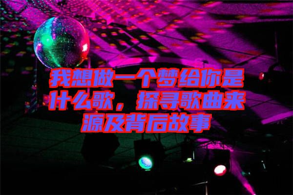 我想做一個夢給你是什么歌，探尋歌曲來源及背后故事