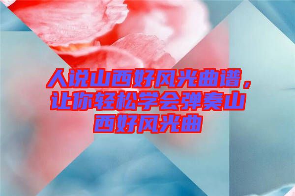 人說山西好風(fēng)光曲譜，讓你輕松學(xué)會彈奏山西好風(fēng)光曲