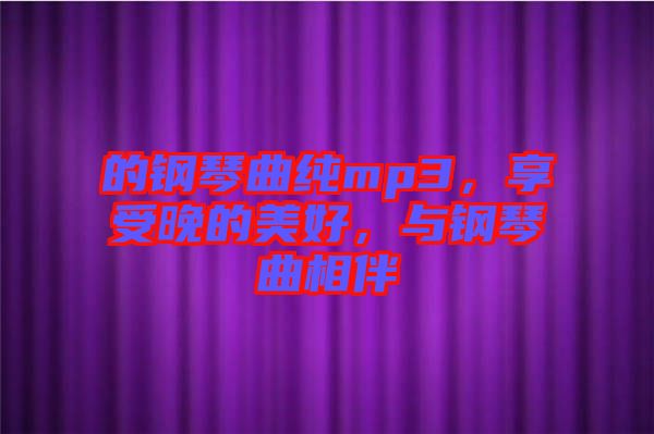 的鋼琴曲純mp3，享受晚的美好，與鋼琴曲相伴