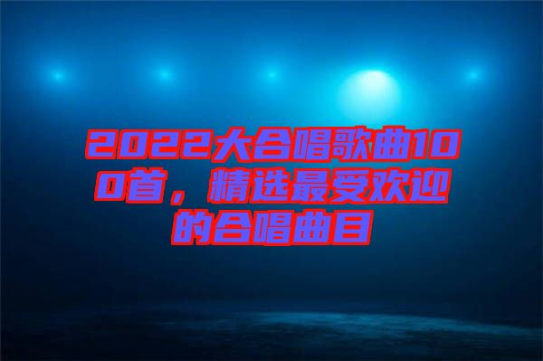 2022大合唱歌曲100首，精選最受歡迎的合唱曲目