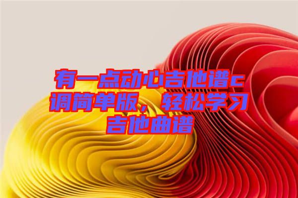 有一點(diǎn)動(dòng)心吉他譜c調(diào)簡單版，輕松學(xué)習(xí)吉他曲譜