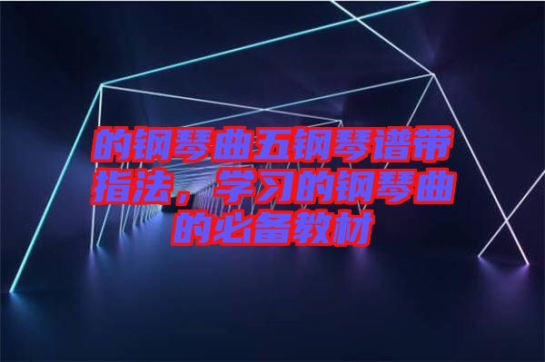 的鋼琴曲五鋼琴譜帶指法，學(xué)習(xí)的鋼琴曲的必備教材