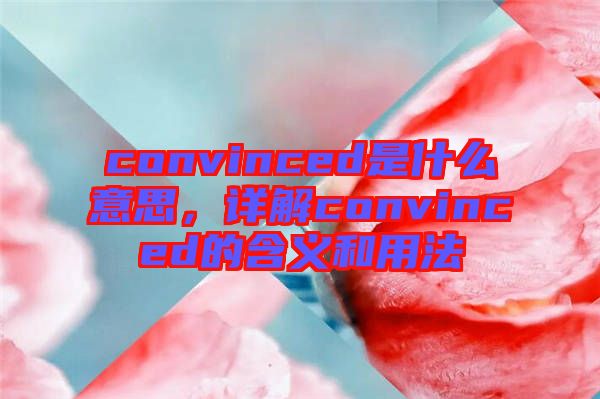 convinced是什么意思，詳解convinced的含義和用法