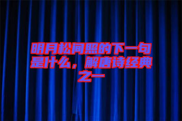 明月松間照的下一句是什么，解唐詩(shī)經(jīng)典之一