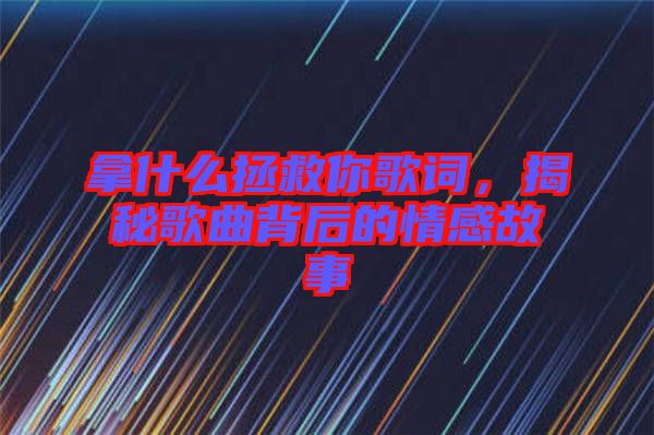 拿什么拯救你歌詞，揭秘歌曲背后的情感故事