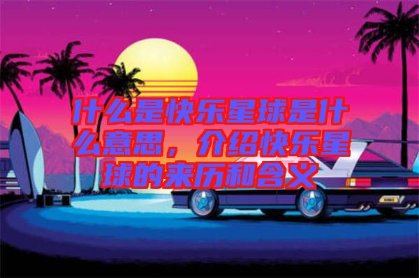 什么是快樂(lè)星球是什么意思，介紹快樂(lè)星球的來(lái)歷和含義