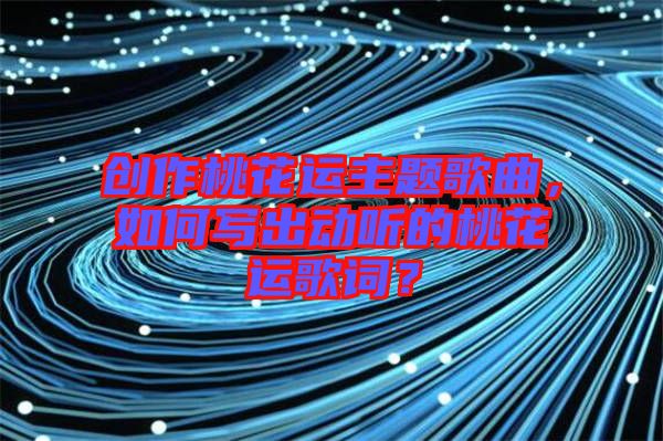 創(chuàng)作桃花運(yùn)主題歌曲，如何寫出動聽的桃花運(yùn)歌詞？