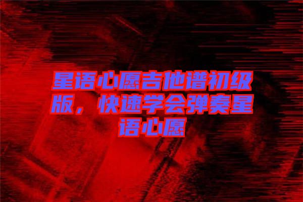 星語心愿吉他譜初級版，快速學(xué)會彈奏星語心愿