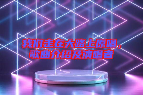 我們走在大路上原唱，歌曲介紹及演唱者