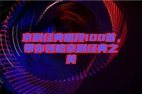 京劇經(jīng)典唱段100首，帶你領(lǐng)略京劇經(jīng)典之美