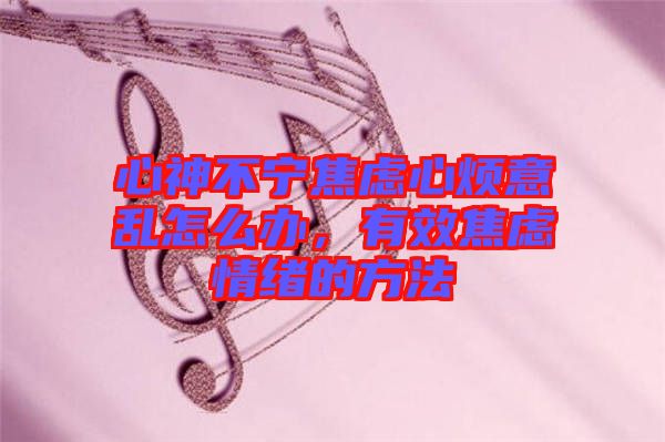 心神不寧焦慮心煩意亂怎么辦，有效焦慮情緒的方法