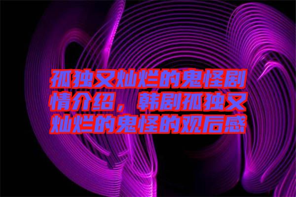 孤獨又燦爛的鬼怪劇情介紹，韓劇孤獨又燦爛的鬼怪的觀后感