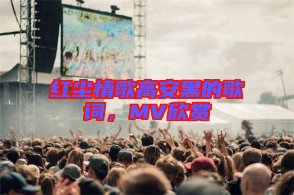 紅塵情歌高安黑的歌詞，MV欣賞
