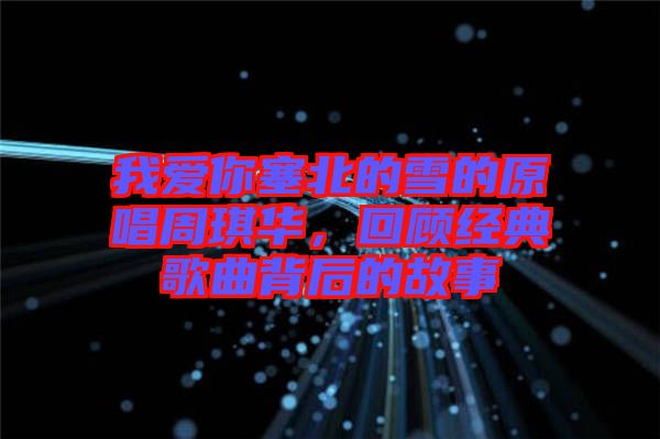 我愛你塞北的雪的原唱周琪華，回顧經(jīng)典歌曲背后的故事