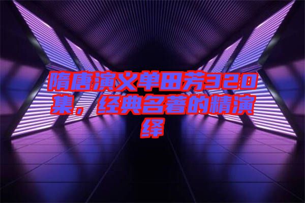 隋唐演義單田芳320集，經典名著的精演繹