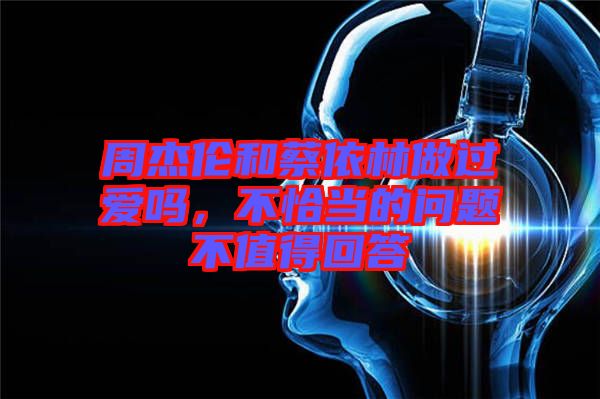 周杰倫和蔡依林做過愛嗎，不恰當(dāng)?shù)膯栴}不值得回答